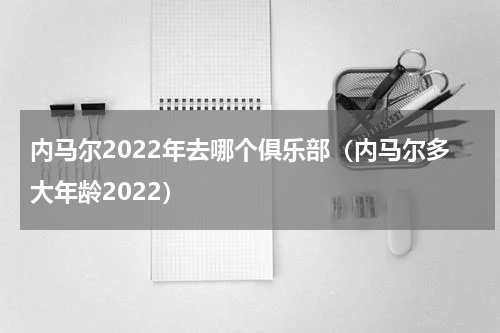 内马尔2022年去哪个俱乐部（内马尔多大年龄2022）