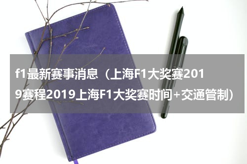 f1最新赛事消息（上海F1大奖赛2019赛程2019上海F1大奖赛时间+交通管制）