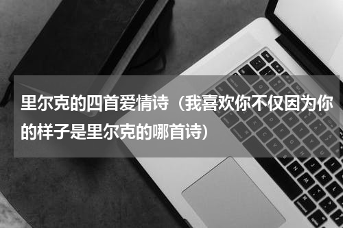 里尔克的四首爱情诗（我喜欢你不仅因为你的样子是里尔克的哪首诗）