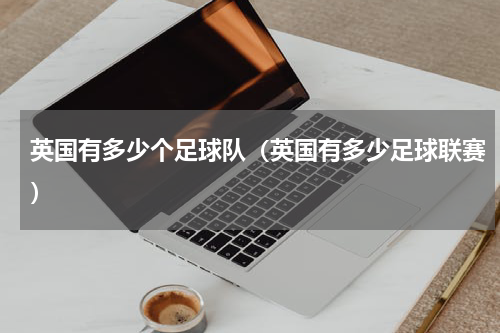 英国有多少个足球队（英国有多少足球联赛）