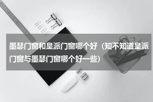 墨瑟门窗和皇派门窗哪个好（知不知道皇派门窗与墨瑟门窗哪个好一些）