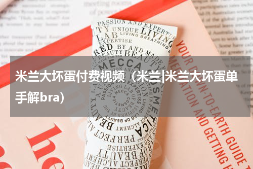 米兰大坏蛋付费视频（米兰|米兰大坏蛋单手解bra）