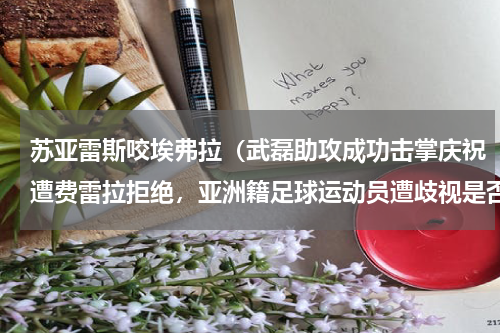 苏亚雷斯咬埃弗拉（武磊助攻成功击掌庆祝遭费雷拉拒绝，亚洲籍足球运动员遭歧视是否是常态）