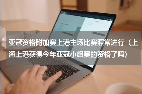 亚冠资格附加赛上港主场比赛照常进行（上海上港获得今年亚冠小组赛的资格了吗）