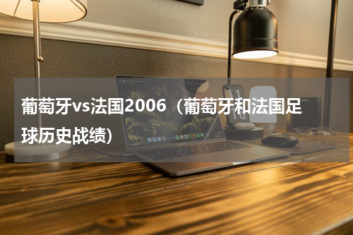 葡萄牙vs法国2006（葡萄牙和法国足球历史战绩）