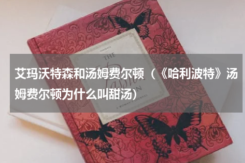艾玛沃特森和汤姆费尔顿（《哈利波特》汤姆费尔顿为什么叫甜汤）