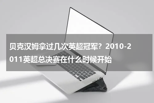 贝克汉姆拿过几次英超冠军？2010-2011英超总决赛在什么时候开始