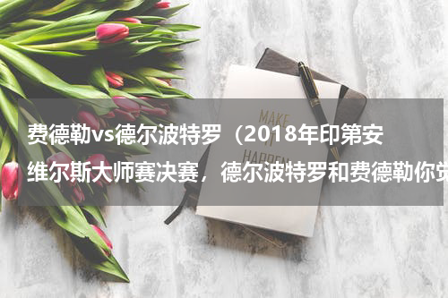 费德勒vs德尔波特罗（2018年印第安维尔斯大师赛决赛，德尔波特罗和费德勒你觉得谁能取胜）
