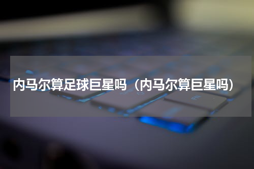 内马尔算足球巨星吗（内马尔算巨星吗）
