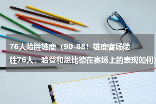 76人险胜雄鹿（90-88！雄鹿客场险胜76人，哈登和恩比德在赛场上的表现如何）