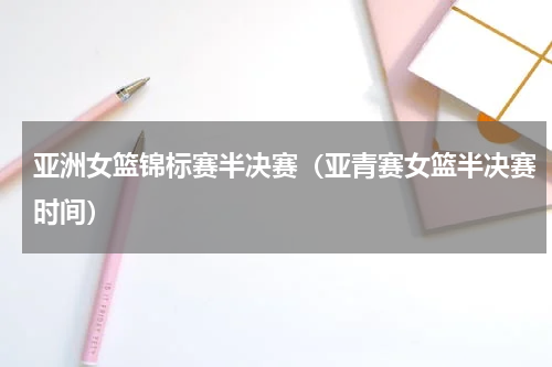 亚洲女篮锦标赛半决赛（亚青赛女篮半决赛时间）