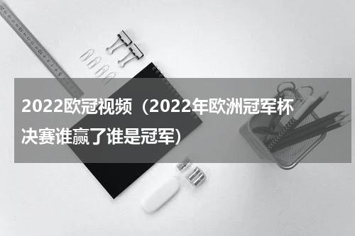 2022欧冠视频（2022年欧洲冠军杯决赛谁赢了谁是冠军）