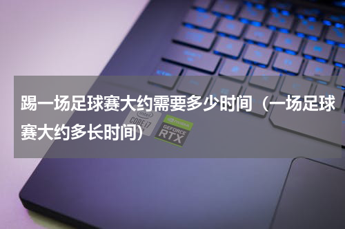 踢一场足球赛大约需要多少时间（一场足球赛大约多长时间）