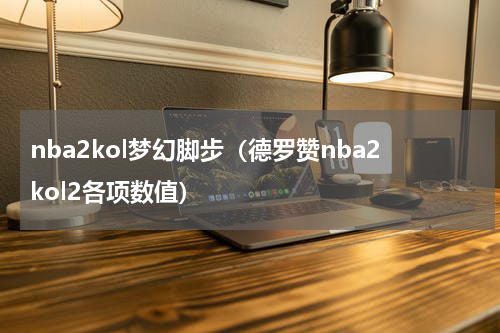 nba2kol梦幻脚步（德罗赞nba2kol2各项数值）