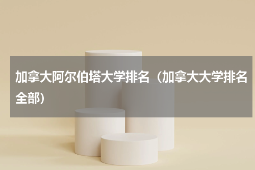 加拿大阿尔伯塔大学排名（加拿大大学排名全部）
