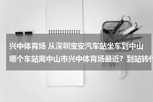 兴中体育场 从深圳宝安汽车站坐车到中山哪个车站离中山市兴中体育场最近？到站转什么公交到体育场？求详解