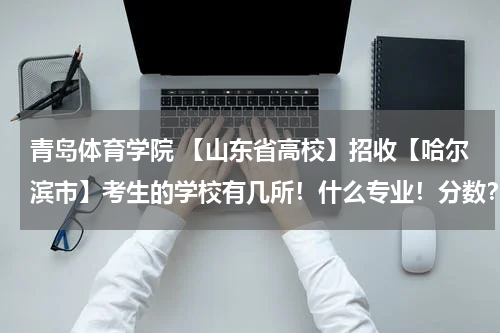 青岛体育学院 【山东省高校】招收【哈尔滨市】考生的学校有几所！什么专业！分数？