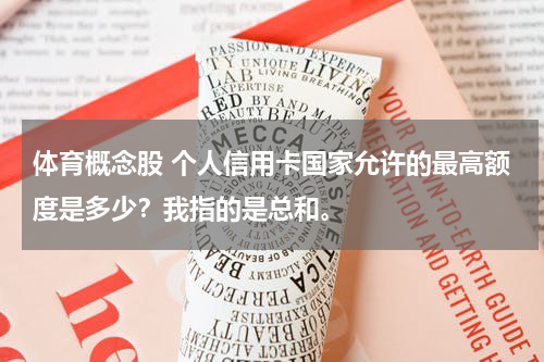 体育概念股 个人信用卡国家允许的最高额度是多少？我指的是总和。