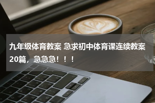 九年级体育教案 急求初中体育课连续教案20篇，急急急！！！