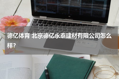 德亿体育 北京德亿永泰建材有限公司怎么样？