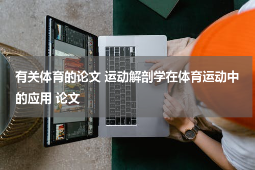 有关体育的论文 运动解剖学在体育运动中的应用 论文