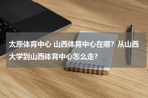太原体育中心 山西体育中心在哪？从山西大学到山西体育中心怎么走？