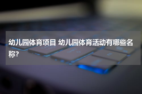 幼儿园体育项目 幼儿园体育活动有哪些名称？