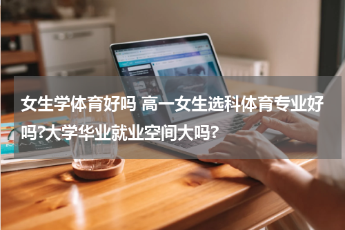 女生学体育好吗 高一女生选科体育专业好吗?大学华业就业空间大吗?
