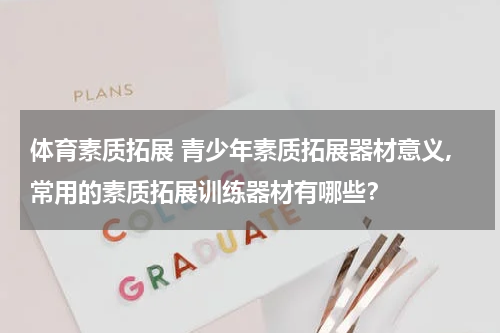 体育素质拓展 青少年素质拓展器材意义,常用的素质拓展训练器材有哪些？