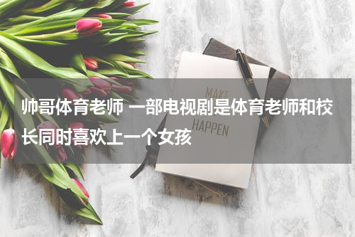 帅哥体育老师 一部电视剧是体育老师和校长同时喜欢上一个女孩