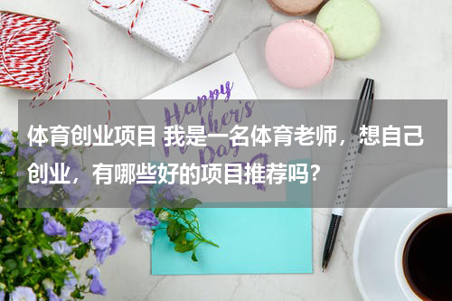 体育创业项目 我是一名体育老师，想自己创业，有哪些好的项目推荐吗？
