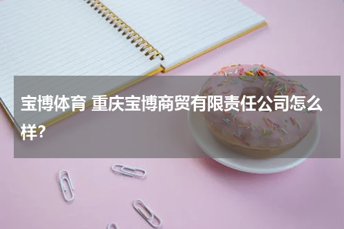 宝博体育 重庆宝博商贸有限责任公司怎么样？