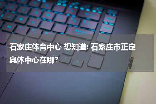 石家庄体育中心 想知道: 石家庄市正定奥体中心在哪？