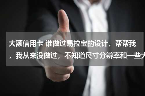 大额信用卡 谁做过易拉宝的设计，帮帮我，我从来没做过，不知道尺寸分辨率和一些大的素材去哪里找。