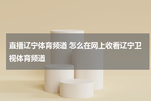 直播辽宁体育频道 怎么在网上收看辽宁卫视体育频道