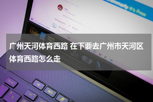 广州天河体育西路 在下要去广州市天河区体育西路怎么走
