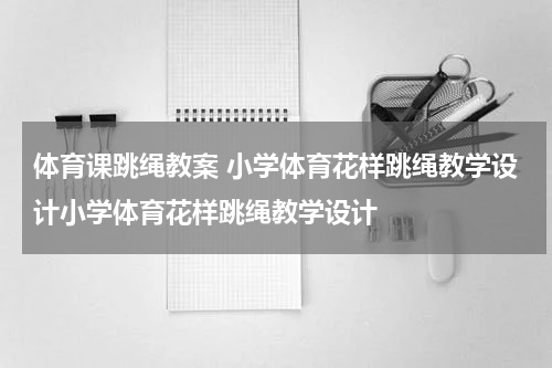 体育课跳绳教案 小学体育花样跳绳教学设计小学体育花样跳绳教学设计