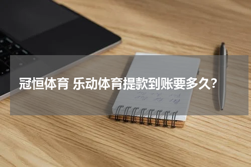 冠恒体育 乐动体育提款到账要多久？