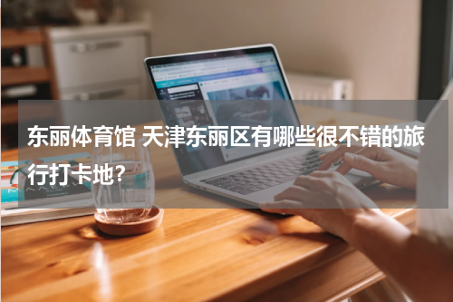 东丽体育馆 天津东丽区有哪些很不错的旅行打卡地？