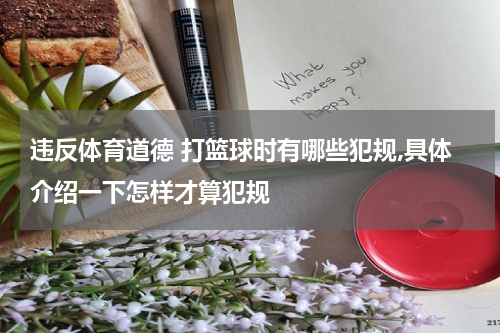 违反体育道德 打篮球时有哪些犯规,具体介绍一下怎样才算犯规