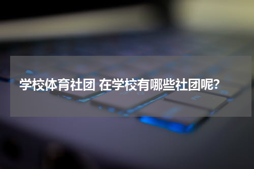 学校体育社团 在学校有哪些社团呢？