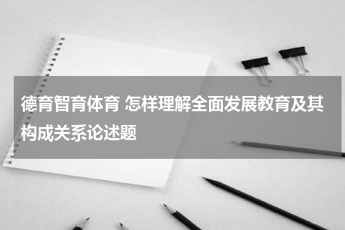 德育智育体育 怎样理解全面发展教育及其构成关系论述题