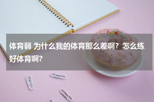 体育弱 为什么我的体育那么差啊？怎么练好体育啊?