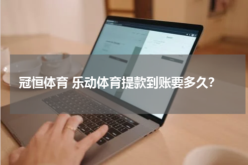 冠恒体育 乐动体育提款到账要多久？