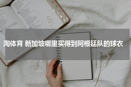 淘体育 新加坡哪里买得到阿根廷队的球衣
