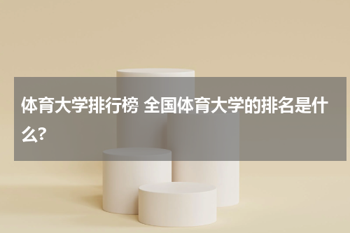 体育大学排行榜 全国体育大学的排名是什么?