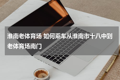 淮南老体育场 如何乘车从淮南市十八中到老体育场南门