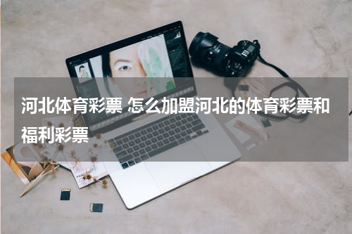 河北体育彩票 怎么加盟河北的体育彩票和福利彩票