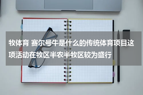 牧体育 赛尔号牛是什么的传统体育项目这项活动在牧区半农半牧区较为盛行