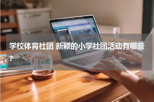 学校体育社团 新颖的小学社团活动有哪些?